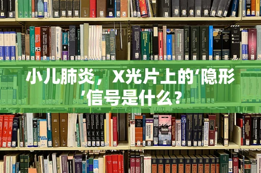小儿肺炎，X光片上的‘隐形’信号是什么？