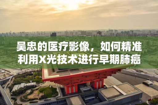吴忠的医疗影像，如何精准利用X光技术进行早期肺癌筛查？