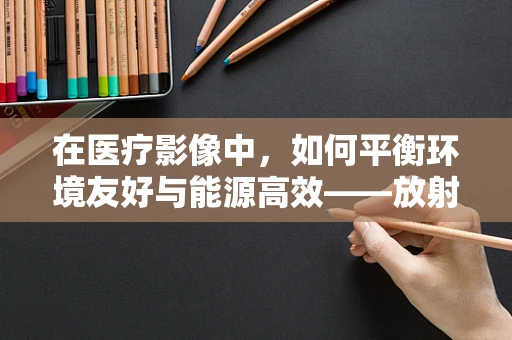 在医疗影像中，如何平衡环境友好与能源高效——放射科医师的绿色挑战？