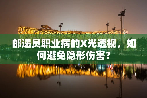 邮递员职业病的X光透视，如何避免隐形伤害？