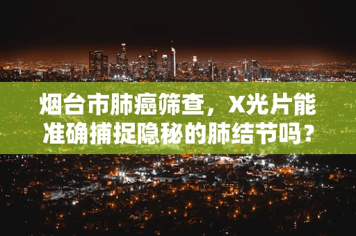 烟台市肺癌筛查，X光片能准确捕捉隐秘的肺结节吗？