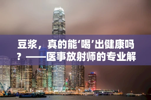 豆浆，真的能‘喝’出健康吗？——医事放射师的专业解读
