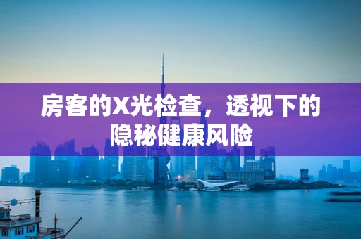 房客的X光检查，透视下的隐秘健康风险