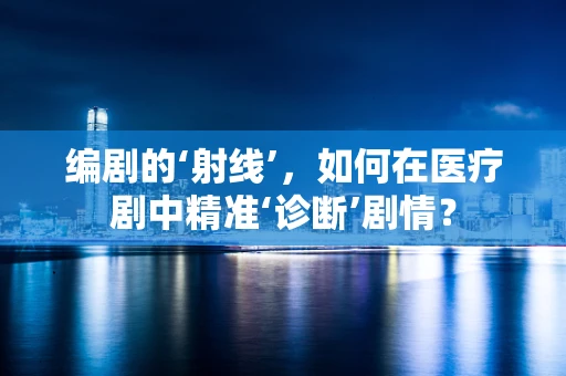 编剧的‘射线’，如何在医疗剧中精准‘诊断’剧情？