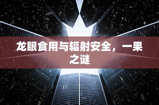 龙眼食用与辐射安全，一果之谜