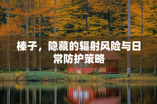 榛子，隐藏的辐射风险与日常防护策略