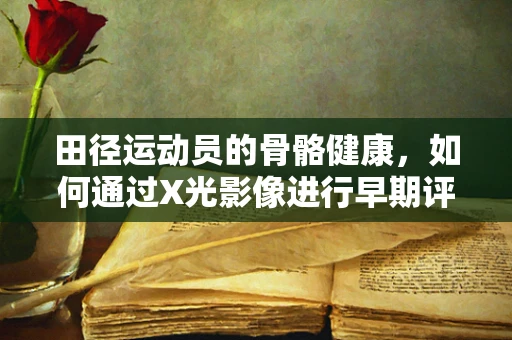 田径运动员的骨骼健康，如何通过X光影像进行早期评估？