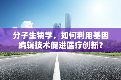 分子生物学，如何利用基因编辑技术促进医疗创新？