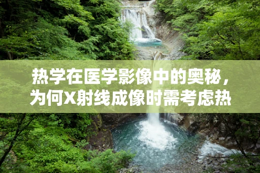 热学在医学影像中的奥秘，为何X射线成像时需考虑热效应影响？