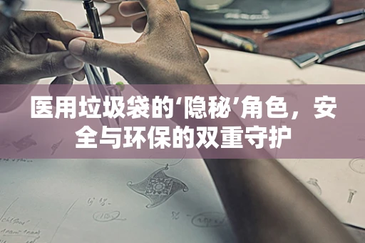 医用垃圾袋的‘隐秘’角色，安全与环保的双重守护