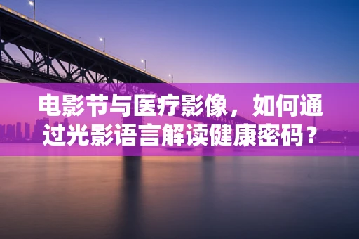 电影节与医疗影像，如何通过光影语言解读健康密码？