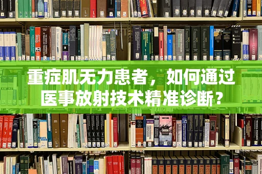 重症肌无力患者，如何通过医事放射技术精准诊断？