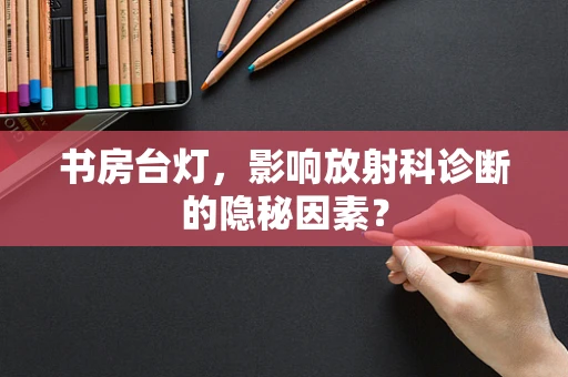 书房台灯，影响放射科诊断的隐秘因素？