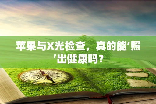 苹果与X光检查，真的能‘照’出健康吗？