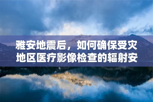 雅安地震后，如何确保受灾地区医疗影像检查的辐射安全？
