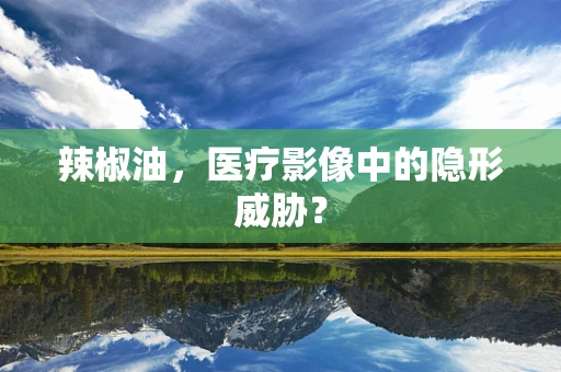 辣椒油，医疗影像中的隐形威胁？