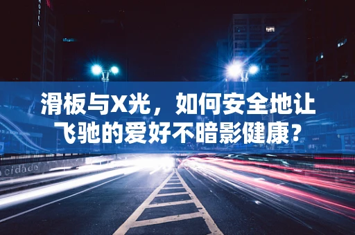 滑板与X光，如何安全地让飞驰的爱好不暗影健康？