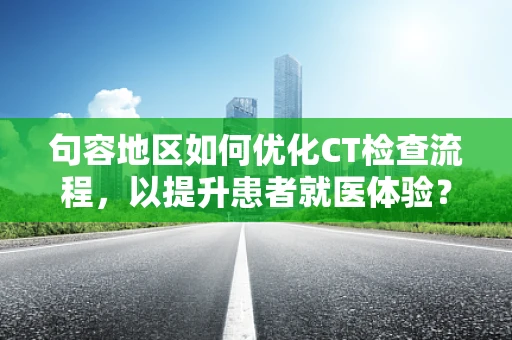 句容地区如何优化CT检查流程，以提升患者就医体验？