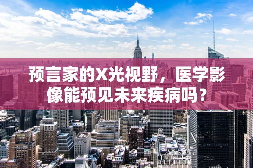 预言家的X光视野，医学影像能预见未来疾病吗？