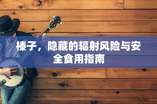 榛子，隐藏的辐射风险与安全食用指南