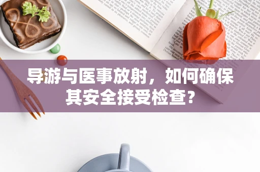 导游与医事放射，如何确保其安全接受检查？