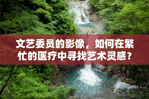 文艺委员的影像，如何在繁忙的医疗中寻找艺术灵感？