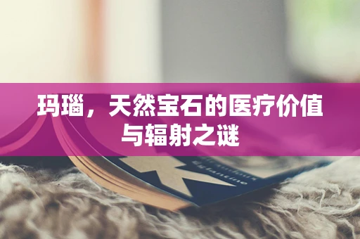 玛瑙，天然宝石的医疗价值与辐射之谜