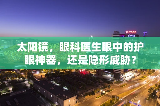 太阳镜，眼科医生眼中的护眼神器，还是隐形威胁？