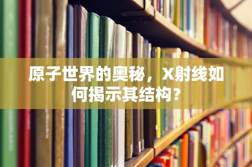 原子世界的奥秘，X射线如何揭示其结构？