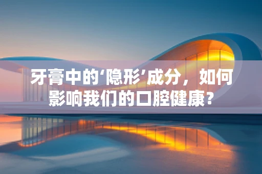 牙膏中的‘隐形’成分，如何影响我们的口腔健康？