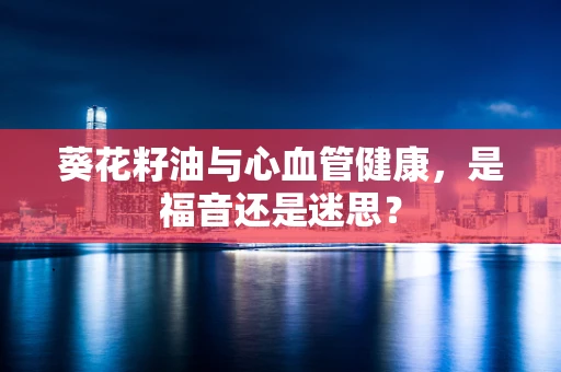 葵花籽油与心血管健康，是福音还是迷思？