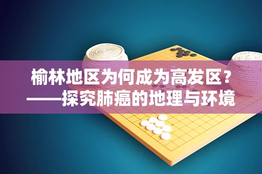 榆林地区为何成为高发区？——探究肺癌的地理与环境因素