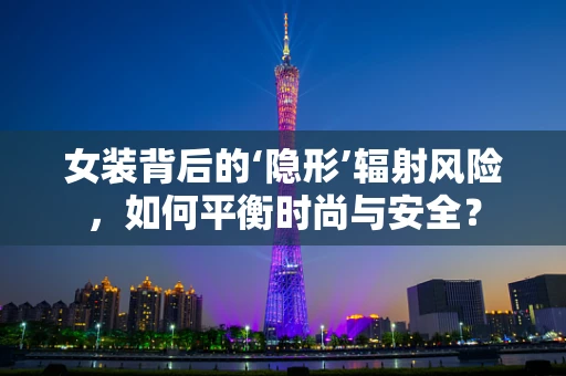 女装背后的‘隐形’辐射风险，如何平衡时尚与安全？