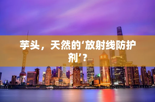 芋头，天然的‘放射线防护剂’？