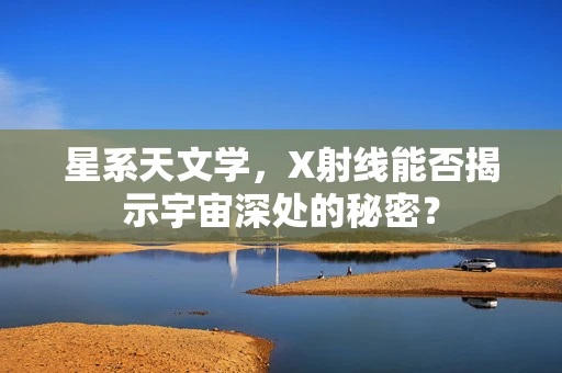 星系天文学，X射线能否揭示宇宙深处的秘密？