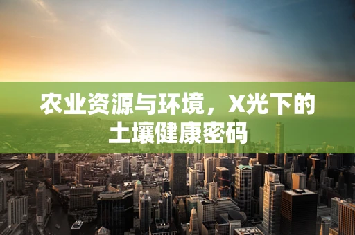 农业资源与环境，X光下的土壤健康密码
