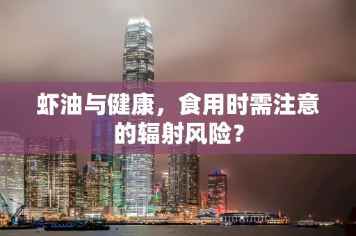 虾油与健康，食用时需注意的辐射风险？