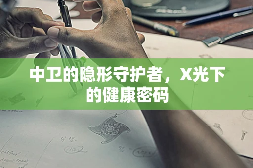 中卫的隐形守护者，X光下的健康密码