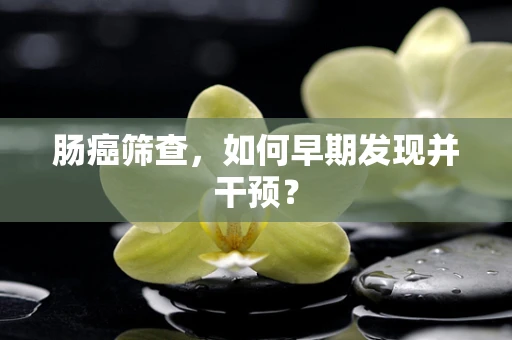 肠癌筛查，如何早期发现并干预？