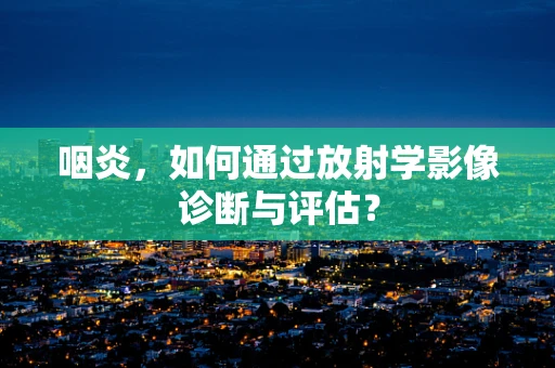 咽炎，如何通过放射学影像诊断与评估？