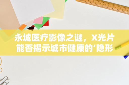永城医疗影像之谜，X光片能否揭示城市健康的‘隐形密码’？