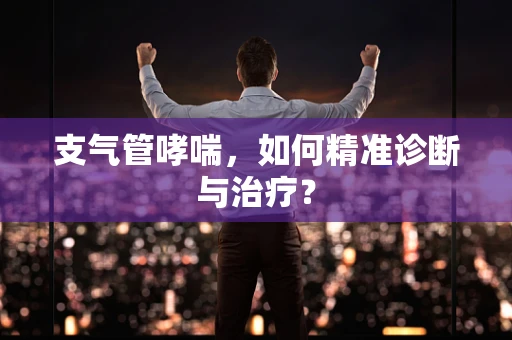 支气管哮喘，如何精准诊断与治疗？