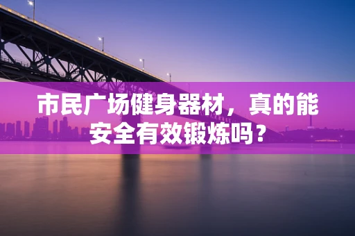市民广场健身器材，真的能安全有效锻炼吗？