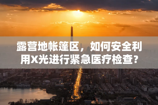 露营地帐篷区，如何安全利用X光进行紧急医疗检查？