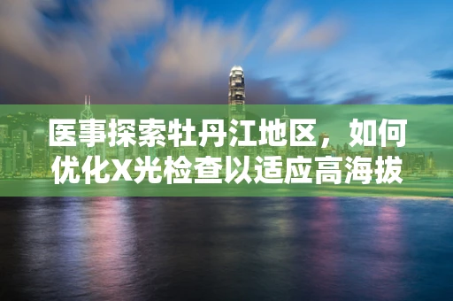 医事探索牡丹江地区，如何优化X光检查以适应高海拔对影像质量的影响？