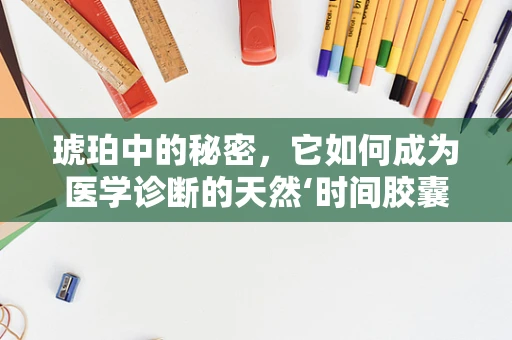 琥珀中的秘密，它如何成为医学诊断的天然‘时间胶囊’？