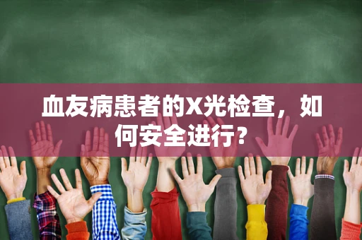 血友病患者的X光检查，如何安全进行？