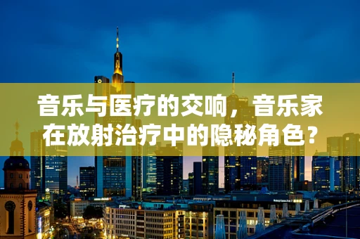音乐与医疗的交响，音乐家在放射治疗中的隐秘角色？