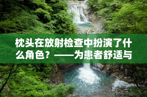 枕头在放射检查中扮演了什么角色？——为患者舒适与安全护航