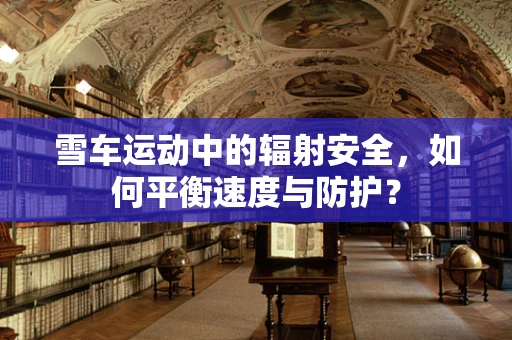雪车运动中的辐射安全，如何平衡速度与防护？